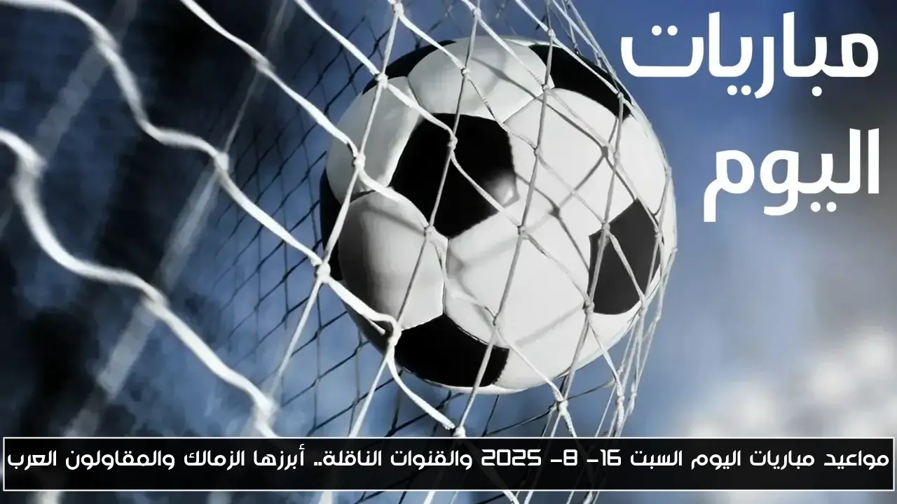 مواعيد مباريات اليوم السبت 16- 8- 2025 والقنوات الناقلة.. أبرزها الزمالك والمقاولون العرب