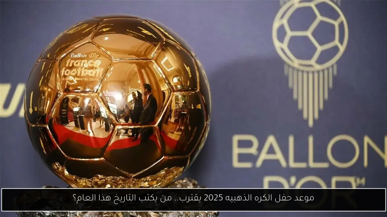 موعد حفل الكره الذهبيه 2025 يقترب.. من يكتب التاريخ هذا العام؟