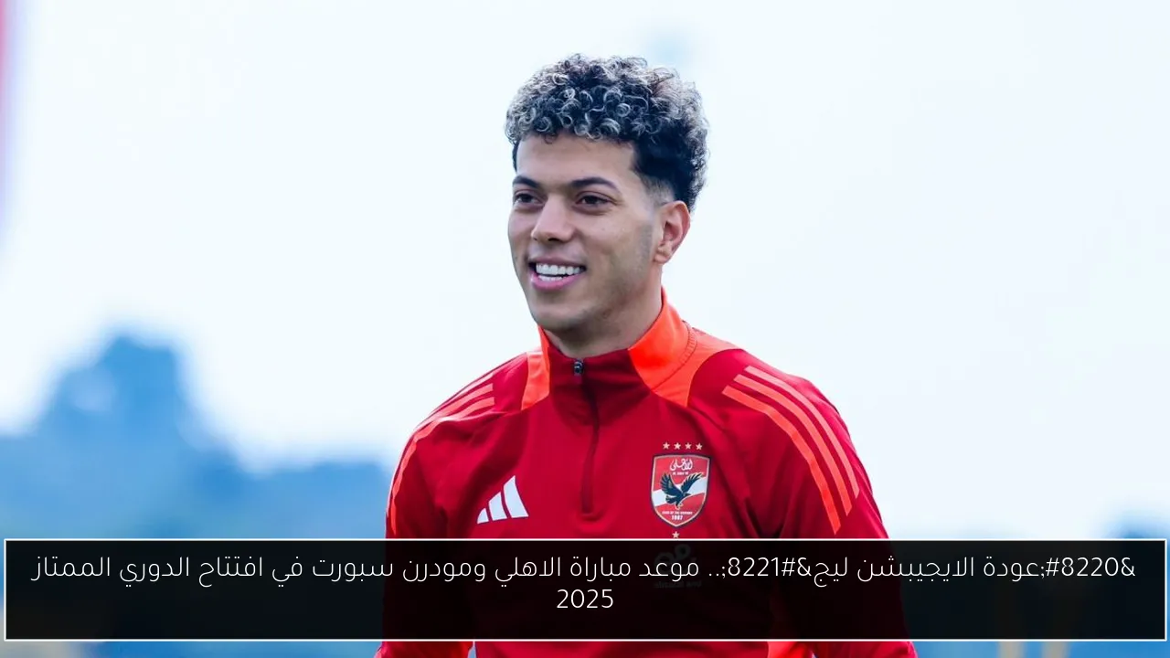 “عودة الايجيبشن ليج”.. موعد مباراة الاهلي ومودرن سبورت في افتتاح الدوري الممتاز 2025
