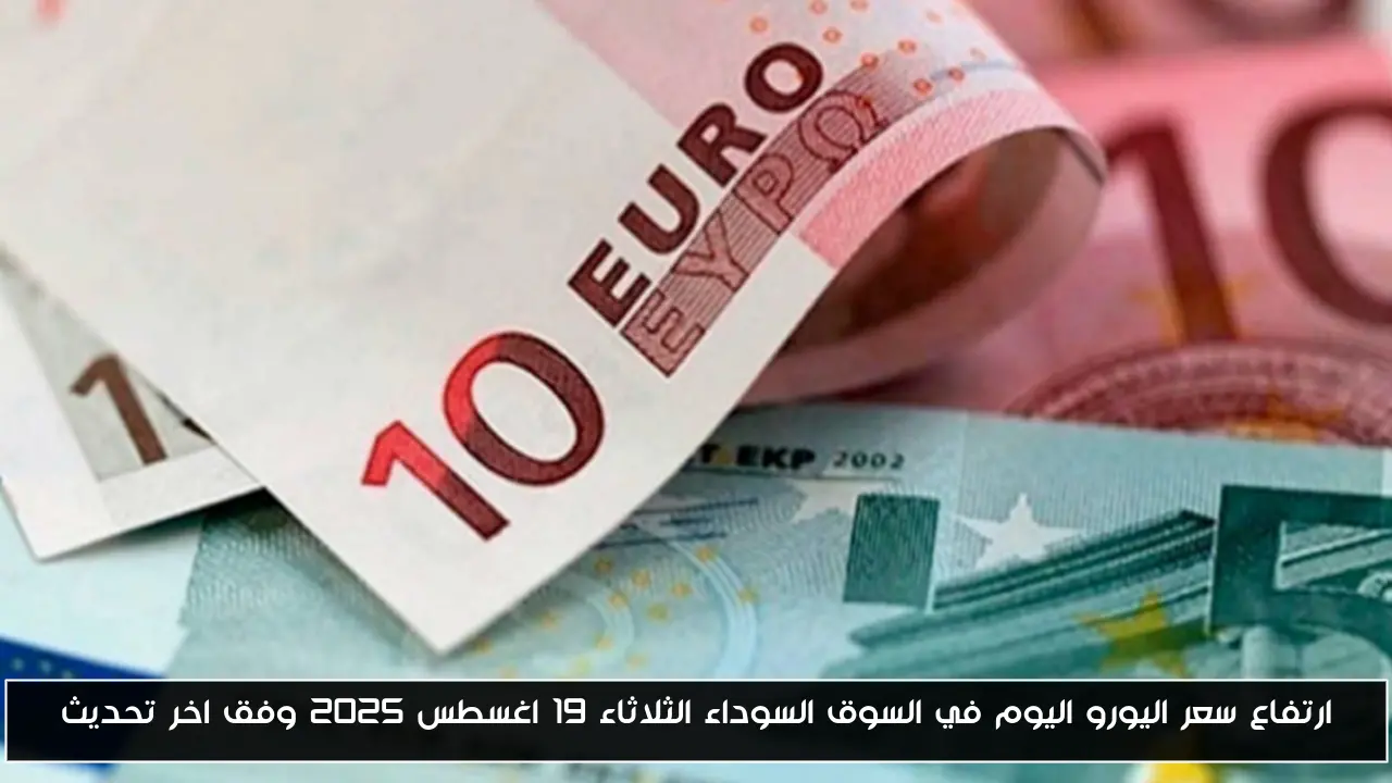 ارتفاع سعر اليورو اليوم في السوق السوداء الثلاثاء 19 اغسطس 2025 وفق اخر تحديث