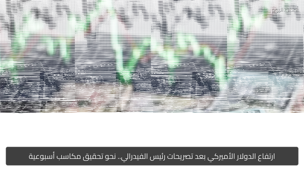ارتفاع الدولار الأميركي بعد تصريحات رئيس الفيدرالي.. نحو تحقيق مكاسب أسبوعية
