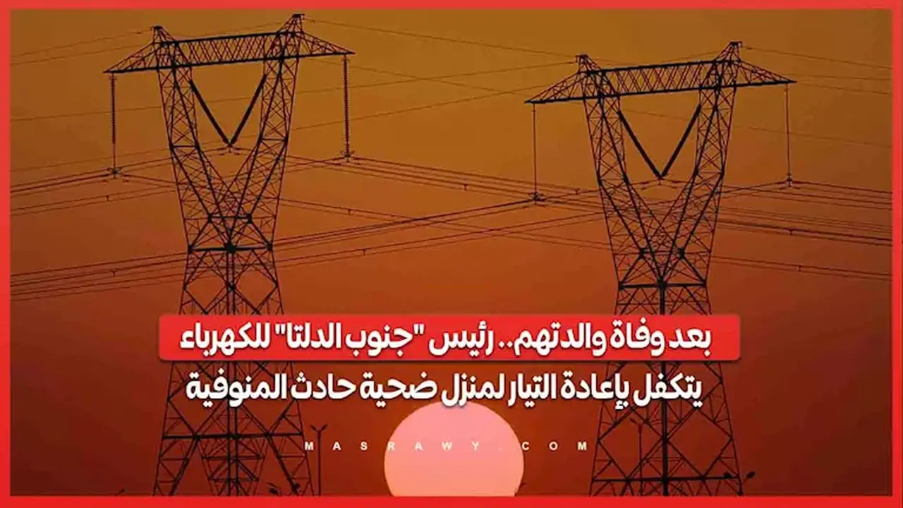 رئيس شركة كهرباء جنوب الدلتا يتكفل بإعادة التيار لمنزل ضحية حادث المنوفية بعد وفاة والدتهم