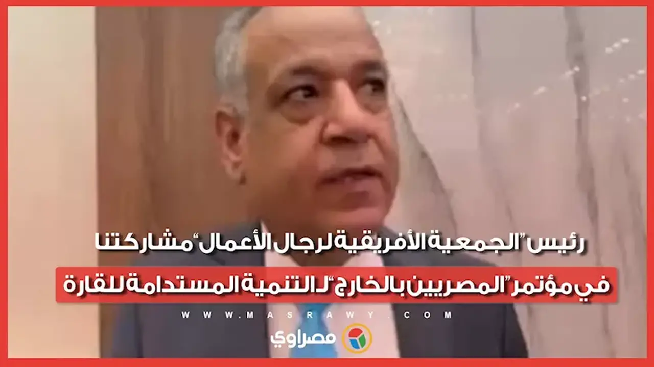 رئيس الجمعية الأفريقية لرجال الأعمال: مشاركتنا في مؤتمر المصريين بالخارج من أجل التنمية المستدامة للقارة