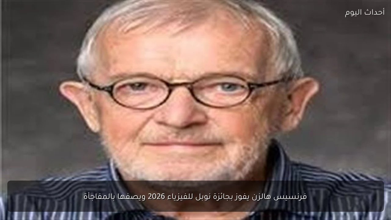 فرنسيس هالزن يفوز بجائزة نوبل للفيزياء 2026 ويصفها بالمفاجأة