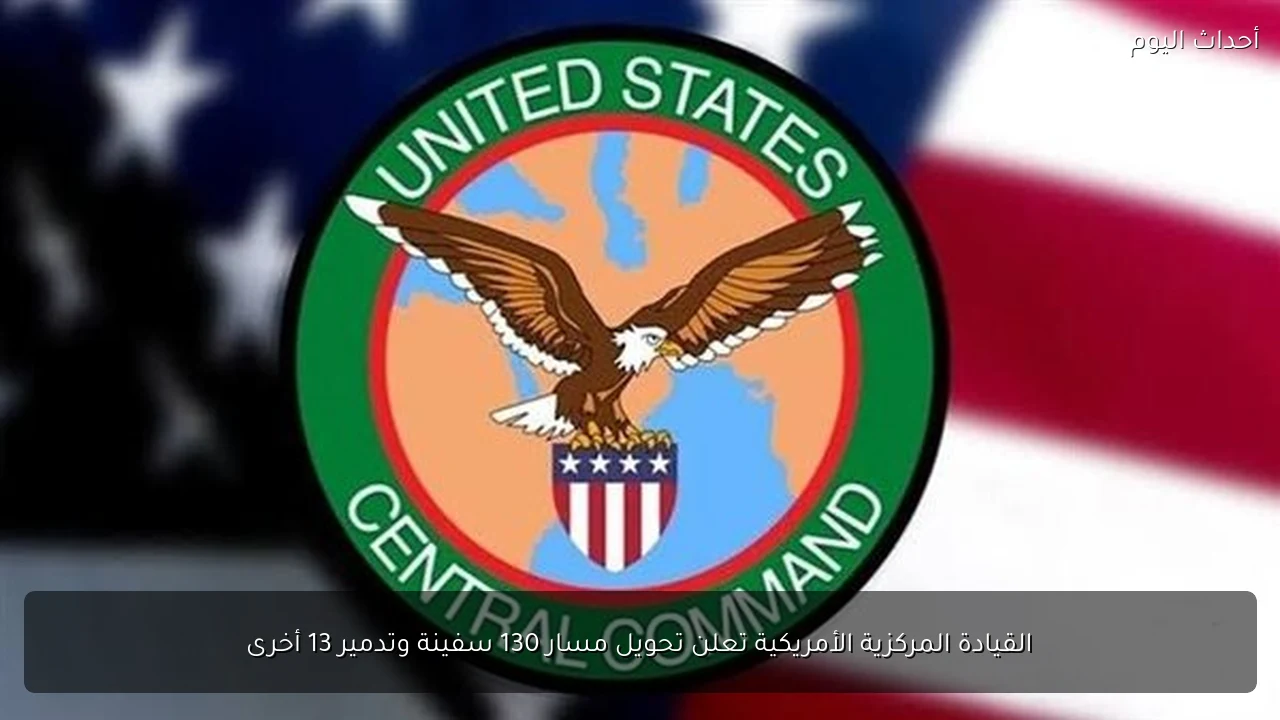 القيادة المركزية الأمريكية تعلن تحويل مسار 130 سفينة وتدمير 13 أخرى