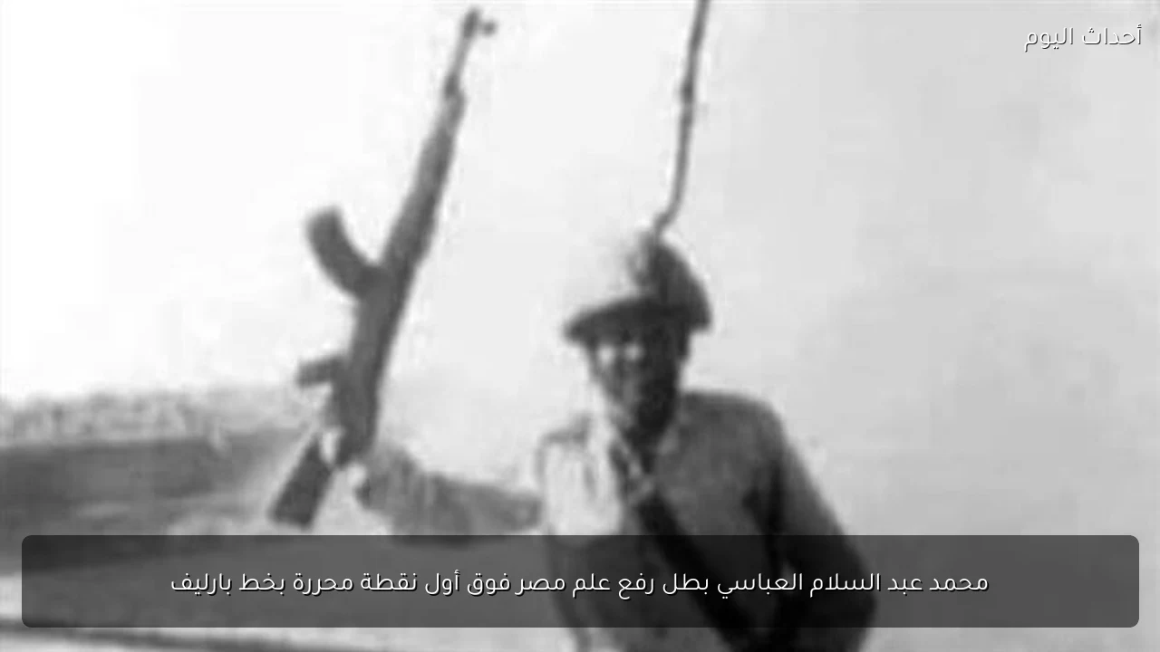 محمد عبد السلام العباسي بطل رفع علم مصر فوق أول نقطة محررة بخط بارليف