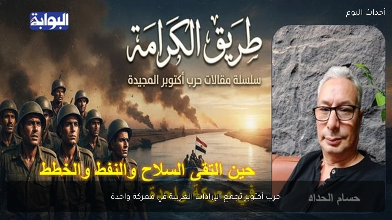 حرب أكتوبر تجمع الإرادات العربية في معركة واحدة