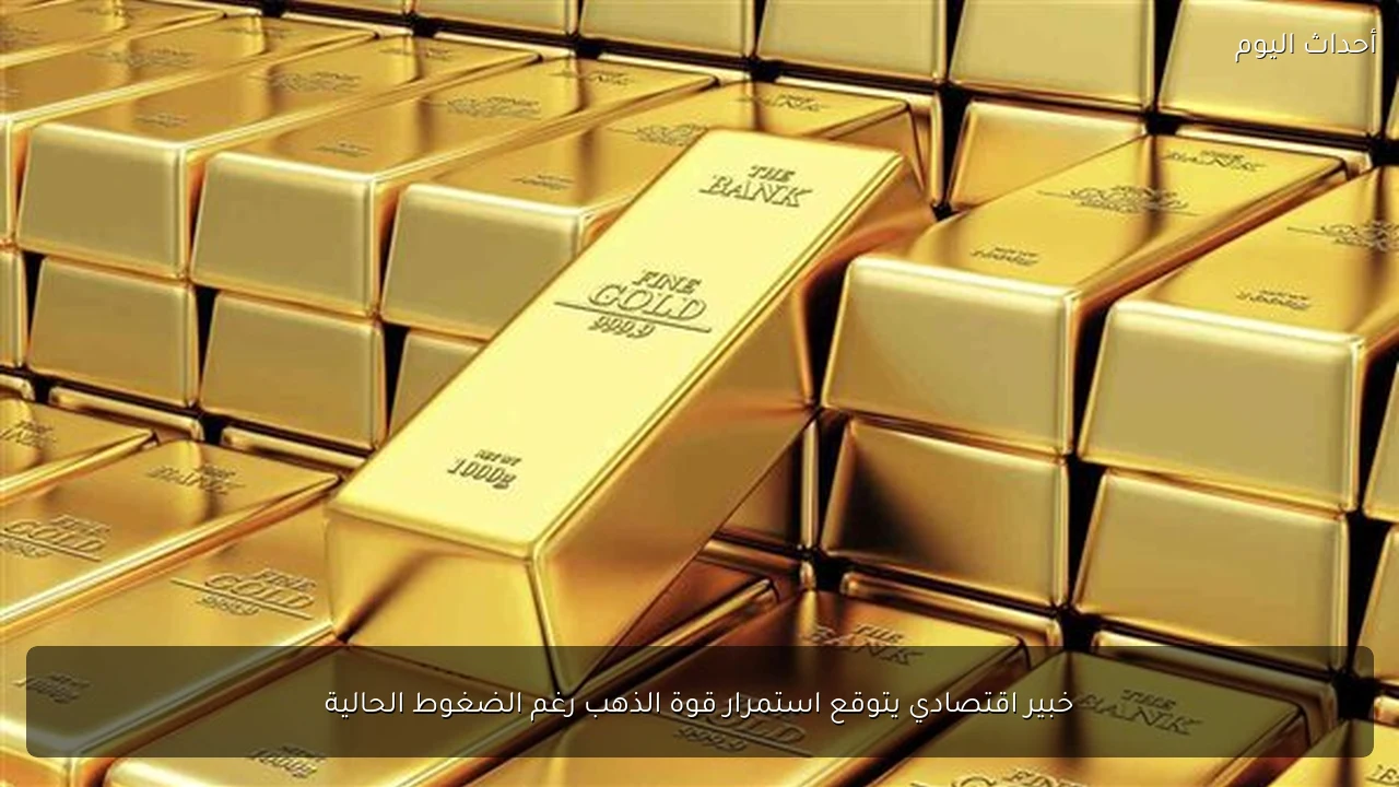 خبير اقتصادي يتوقع استمرار قوة الذهب رغم الضغوط الحالية