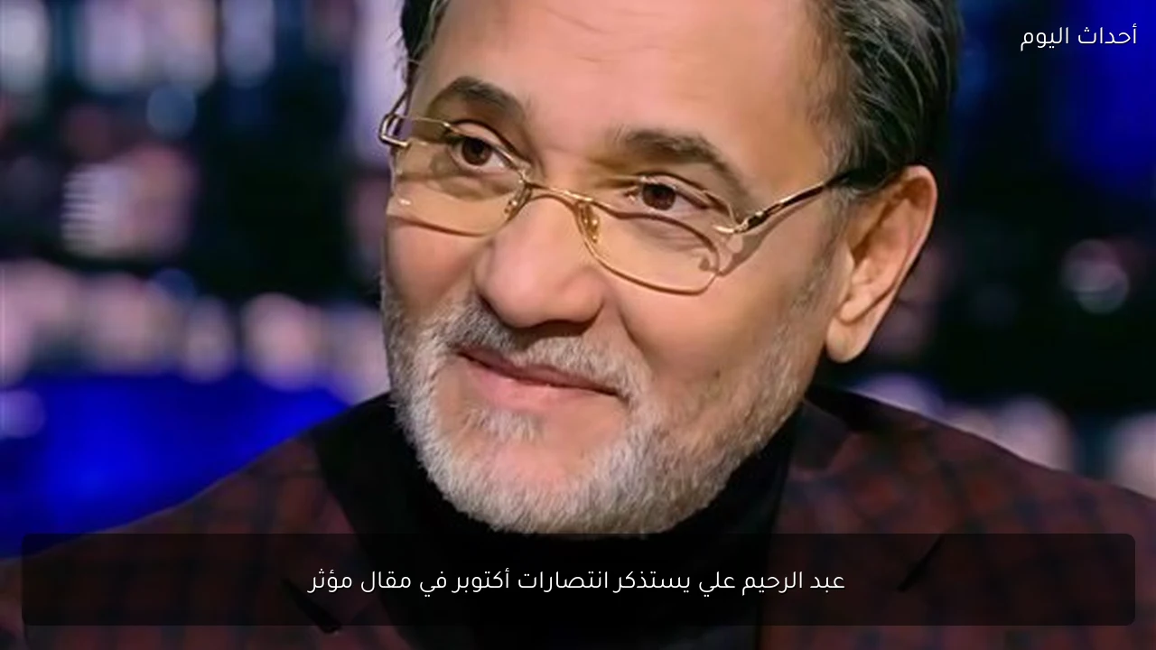 عبد الرحيم علي يستذكر انتصارات أكتوبر في مقال مؤثر
