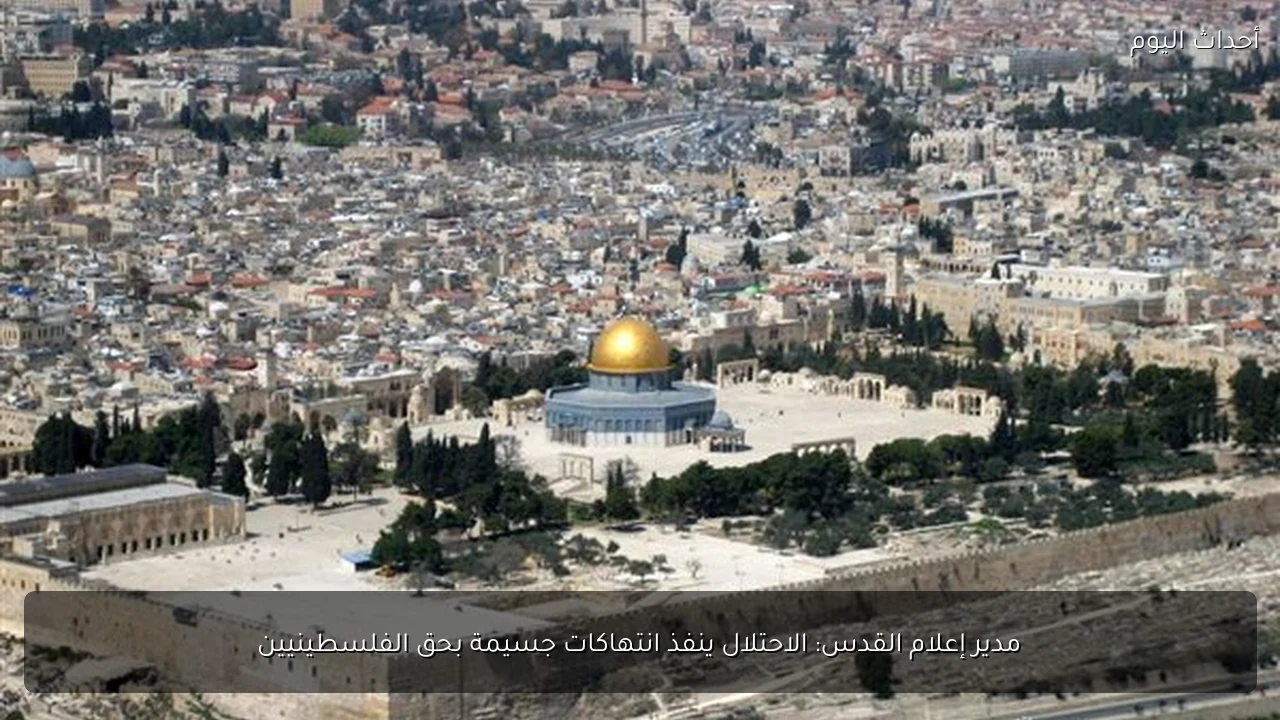 مدير إعلام القدس: الاحتلال ينفذ انتهاكات جسيمة بحق الفلسطينيين