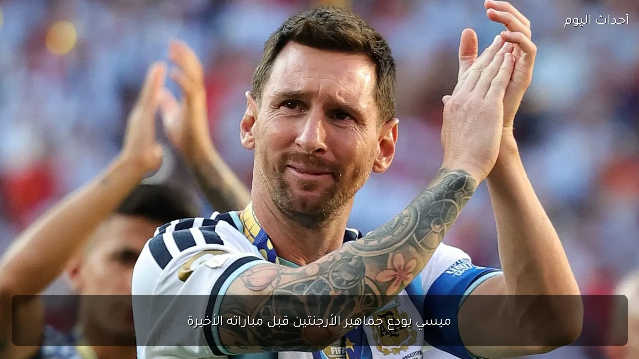 ميسي يودع جماهير الأرجنتين قبل مباراته الأخيرة