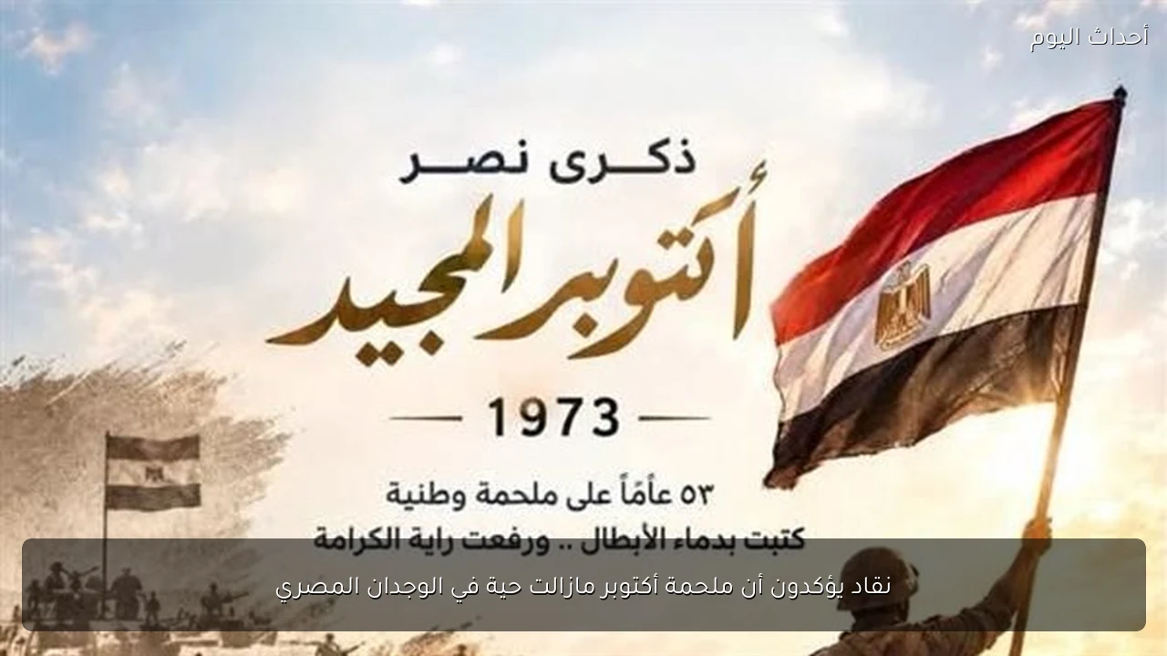 نقاد يؤكدون أن ملحمة أكتوبر مازالت حية في الوجدان المصري